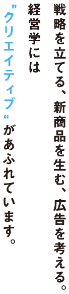 戦略を立てる、新商品を生む、広告を考える。経営学には“クリエイティブ”があふれています。