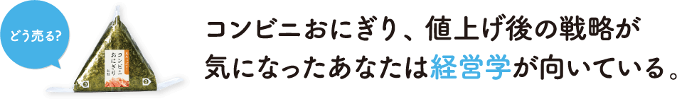 コンビニおにぎり、値上げ後の戦略が気になったあなたは経営学が向いている。