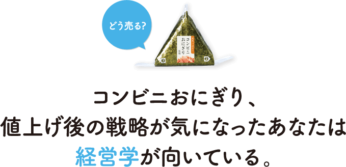 コンビニおにぎり、値上げ後の戦略が気になったあなたは経営学が向いている。