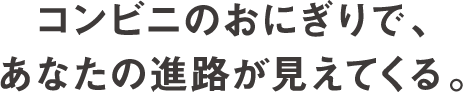 コンビニのおにぎりで、あなたの進路が見えてくる。