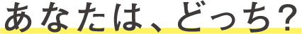 あなたは、どっち？