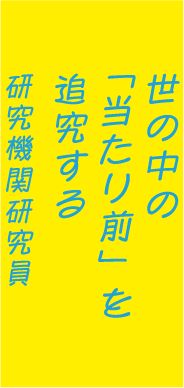 世の中の「当たり前」を追究する研究機関研究員